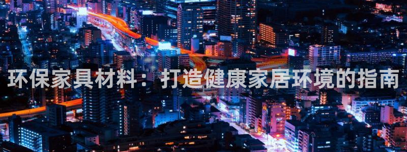 杏耀注册链接：环保家具材料：打造健康家居环境的指南