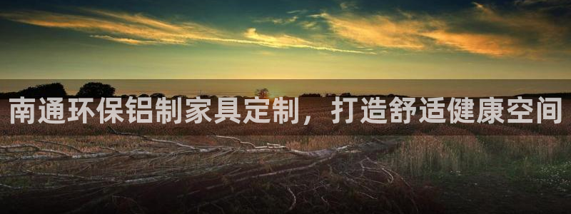 杏耀注册登录平台：南通环保铝制家具定制，打造舒适健康空间