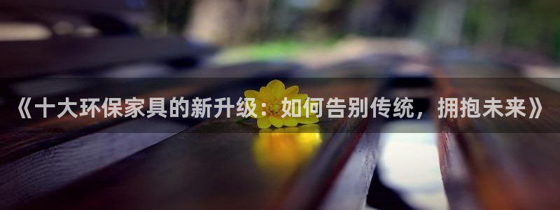 杏耀登陆：《十大环保家具的新升级：如何告别传统，拥抱未来》