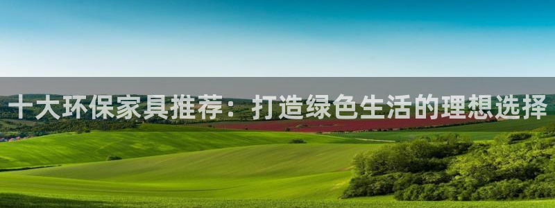 杏耀注册主管：十大环保家具推荐：打造绿色生活的理想选择