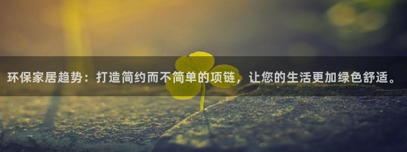 杏耀平台怎样：环保家居趋势：打造简约而不简单的项链，让您的生