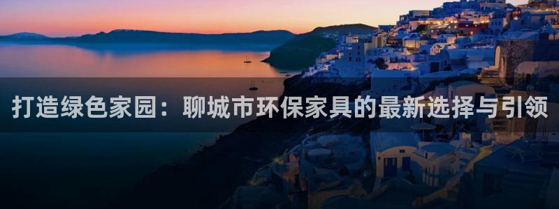 杏耀手机客户端：打造绿色家园：聊城市环保家具的最新选择与引领