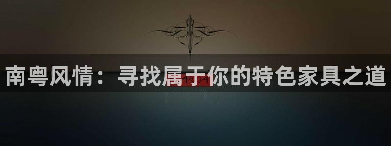 杏耀官网主管：南粤风情：寻找属于你的特色家具之道