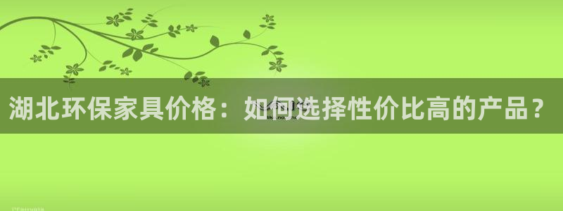 杏耀注册杏耀登陆：湖北环保家具价格：如何选择性价比高的产品？