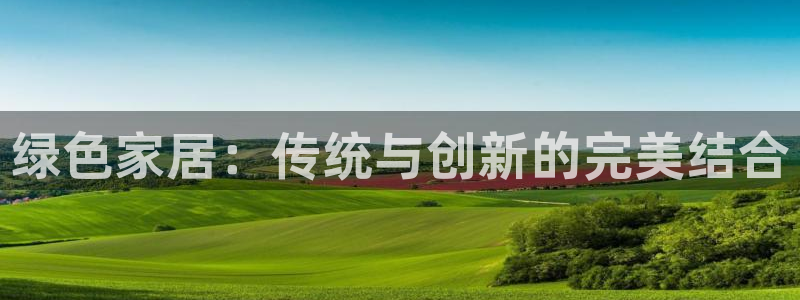 杏耀官网网站中心：绿色家居：传统与创新的完美结合