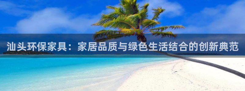 杏耀官网注册地址：汕头环保家具：家居品质与绿色生活结合的创新