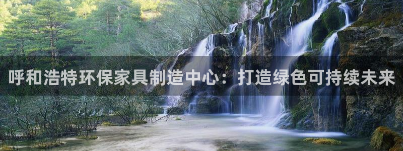 杏耀平台线路测速登录：呼和浩特环保家具制造中心：打造绿色可持
