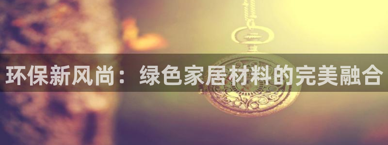 杏耀注册中心：环保新风尚：绿色家居材料的完美融合