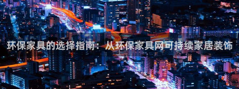 杏耀客户端登录：环保家具的选择指南：从环保家具网可持续家居装