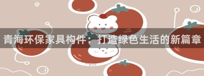 杏耀官网app：青海环保家具构件：打造绿色生活的新篇章