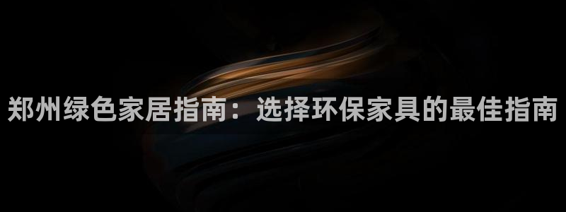 杏耀代理官网：郑州绿色家居指南：选择环保家具的最佳指南