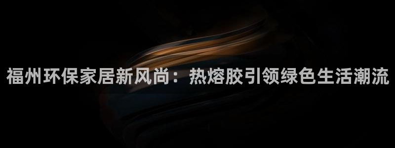 杏耀登录网页：福州环保家居新风尚：热熔胶引领绿色生活潮流