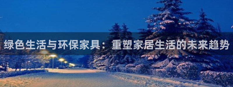 杏耀平台娱乐登陆：绿色生活与环保家具：重塑家居生活的未来趋势