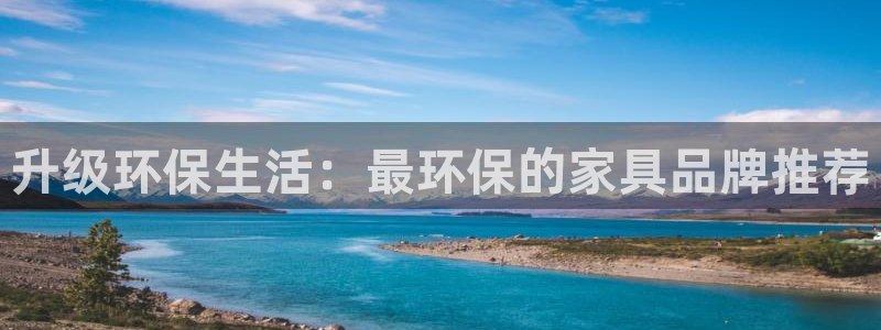 杏耀平台专用通道：升级环保生活：最环保的家具品牌推荐