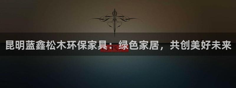 杏耀平台客服：昆明蓝鑫松木环保家具：绿色家居，共创美好未来