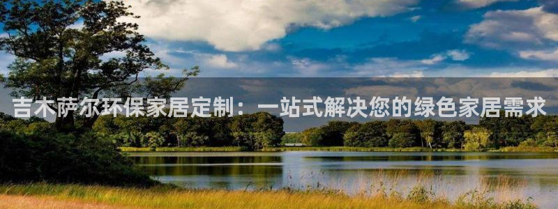 杏耀注册网址：吉木萨尔环保家居定制：一站式解决您的绿色家居需