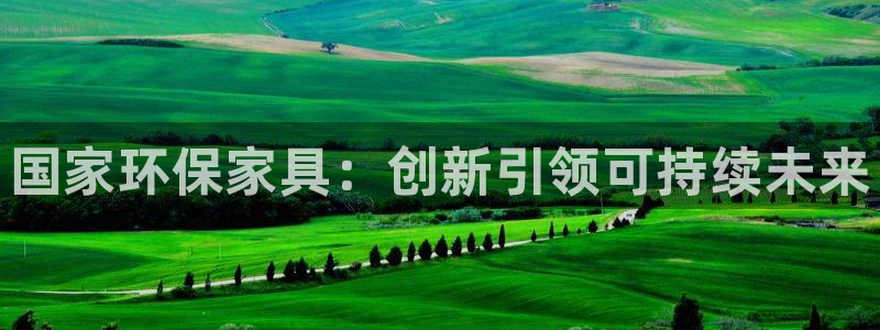 杏耀平台登录首页：国家环保家具：创新引领可持续未来