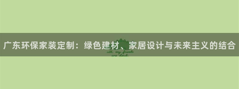 杏耀平台登录检测：广东环保家装定制：绿色建材、家居设计与未来
